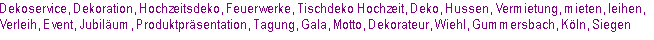 Dekoservice, Dekoration, Hochzeitsdeko, Feuerwerke, Tischdeko Hochzeit, Deko, Hussen, Vermietung, mieten, leihen, 
Verleih, Event, Jubiläum, Produktpräsentation, Tagung, Gala, Motto, Dekorateur, Wiehl, Gummersbach, Köln, Siegen 
